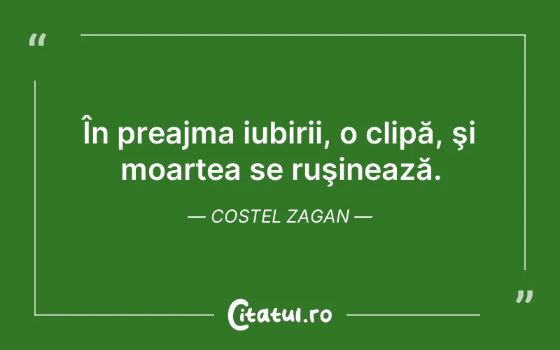 În preajma iubirii, o clipă, şi moartea se ruşinează. Costel Zagan