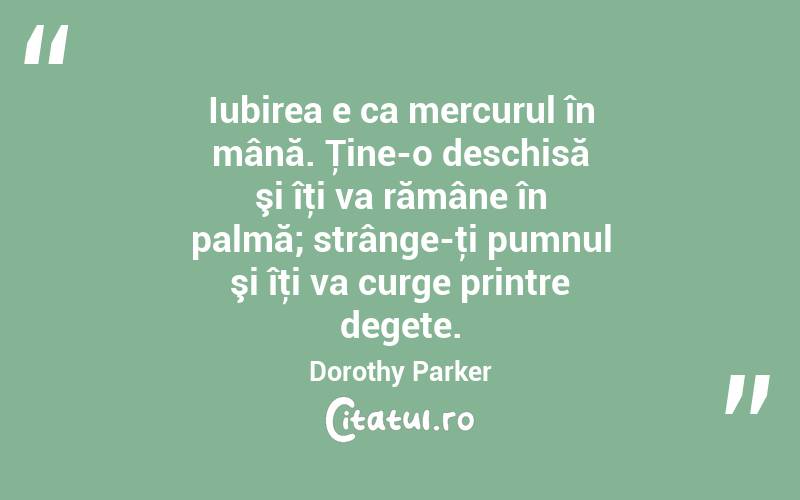 Iubirea e ca mercurul în mână. Ţine-o deschisă şi îţi va rămâne în palmă; strânge-ţi pumnul şi îţi va curge printre degete. Dorothy Parker
