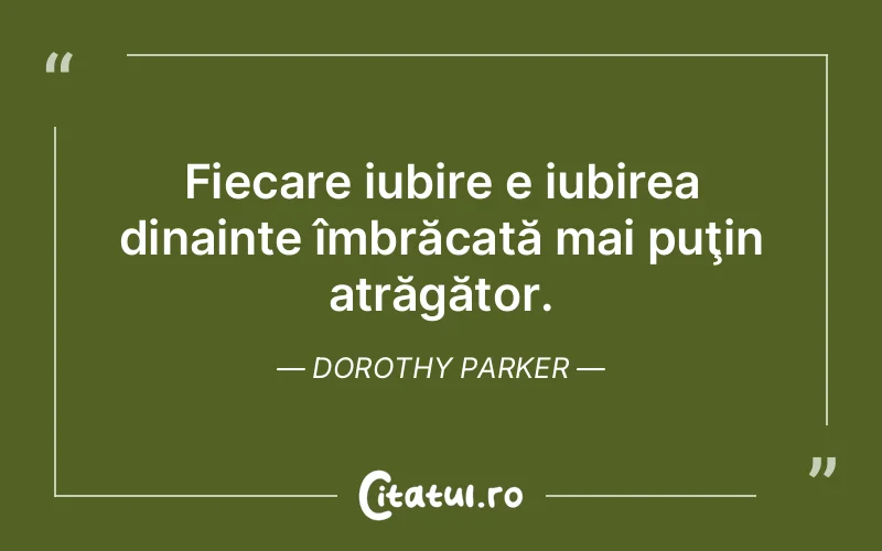 Fiecare iubire e iubirea dinainte îmbrăcată mai puţin atrăgător. Dorothy Parker