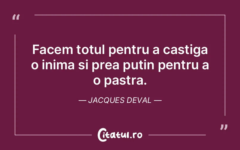 Facem totul pentru a castiga o inima si prea putin pentru a o pastra. Jacques Deval