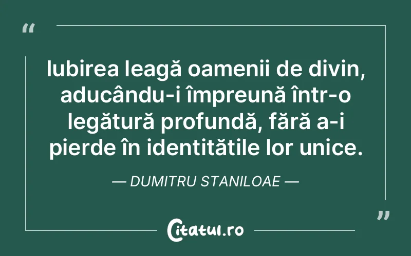 Iubirea leagă oamenii de divin, aducându-i împreună într-o legătură profundă, fără a-i pierde în identitățile lor unice. Dumitru Staniloae