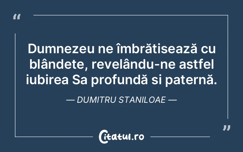 Dumnezeu ne îmbrățișează cu blândețe, revelându-ne astfel iubirea Sa profundă și paternă. Dumitru Staniloae