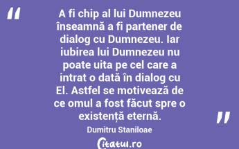 A fi chip al lui Dumnezeu înseamnă a fi partener de dialog cu Dumnezeu. Iar iubirea lui Dumnezeu nu poate uita pe cel care a intrat o dată în dialog cu El. Astfel se motivează de ce omul a fost făcut spre o existenţă eternă. Dumitru Staniloae...