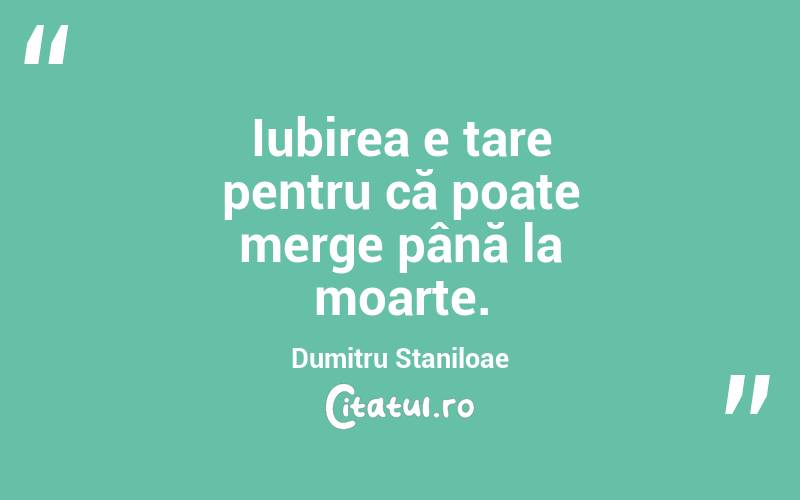Iubirea e tare pentru că poate merge până la moarte. Dumitru Staniloae
