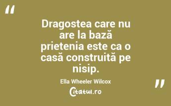 Dragostea care nu are la bază prietenia este ca o casă construită pe nisip. Ella Wheeler Wilcox...