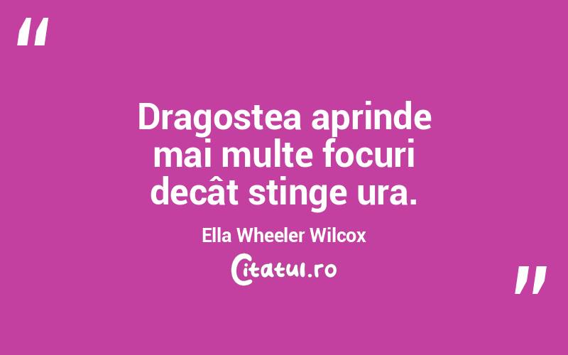 Dragostea aprinde mai multe focuri decât stinge ura. Ella Wheeler Wilcox
