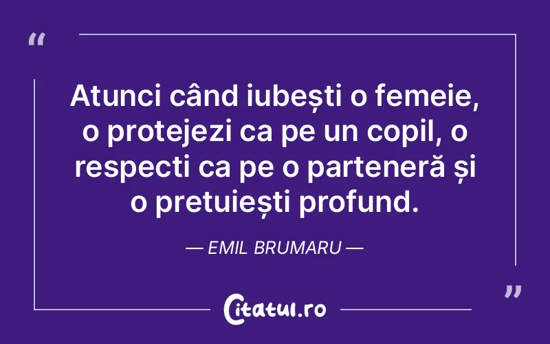 Atunci când iubești o femeie, o protejezi ca pe un copil, o respecți ca pe o parteneră și o prețuiești profund. Emil Brumaru