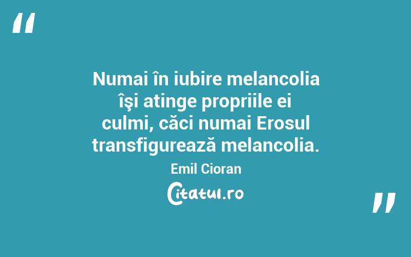 Numai în iubire melancolia îşi atinge propriile ei culmi, căci numai Erosul transfigurează melancolia. Emil Cioran
