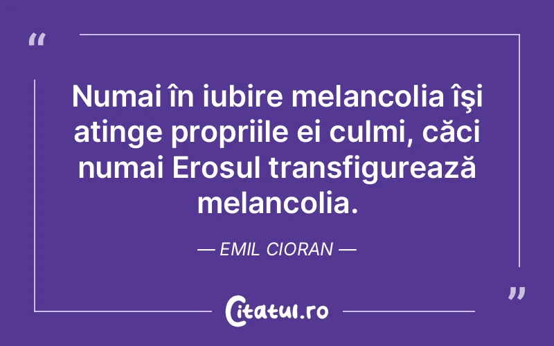 Numai în iubire melancolia îşi atinge propriile ei culmi, căci numai Erosul transfigurează melancolia. Emil Cioran