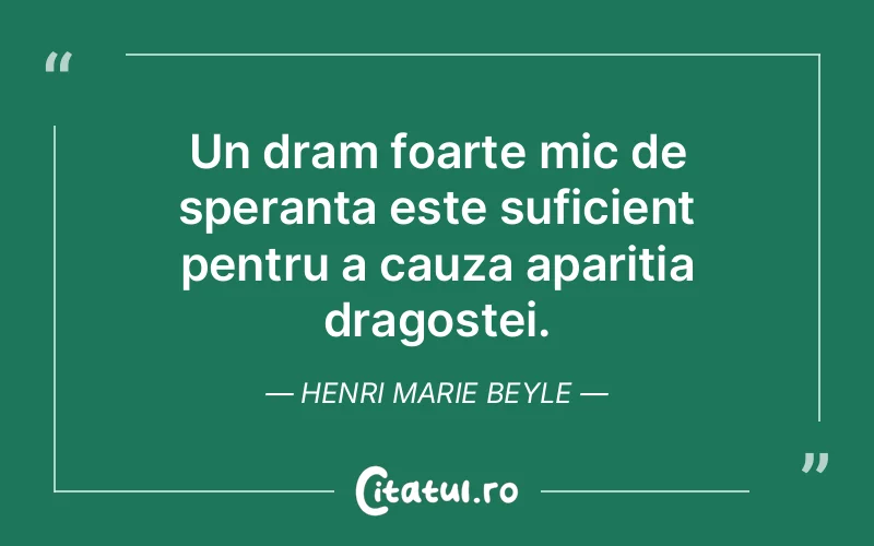 Un dram foarte mic de speranta este suficient pentru a cauza aparitia dragostei. Henri Marie Beyle