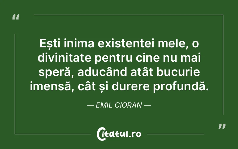 Ești inima existenței mele, o divinitate pentru cine nu mai speră, aducând atât bucurie imensă, cât și durere profundă. Emil Cioran