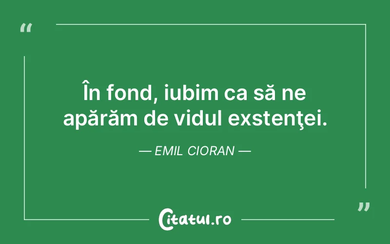În fond, iubim ca să ne apărăm de vidul exstenţei. Emil Cioran