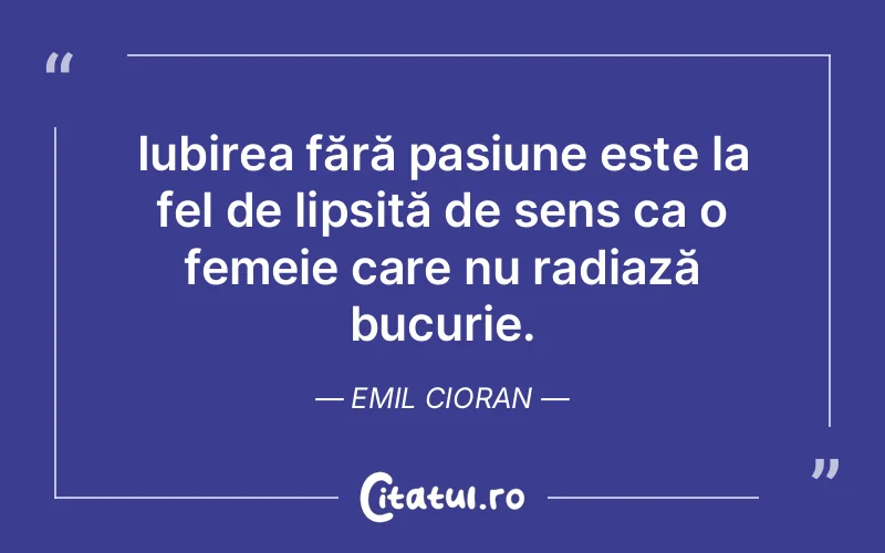 Iubirea fără pasiune este la fel de lipsită de sens ca o femeie care nu radiază bucurie. Emil Cioran