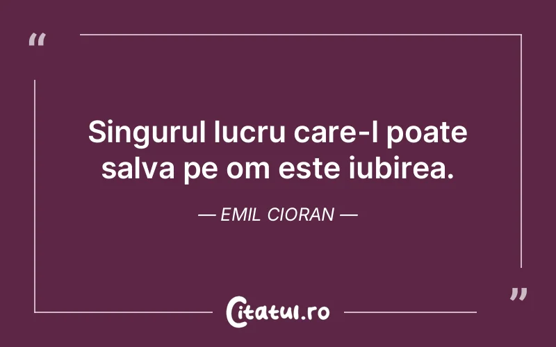Singurul lucru care-l poate salva pe om este iubirea. Emil Cioran