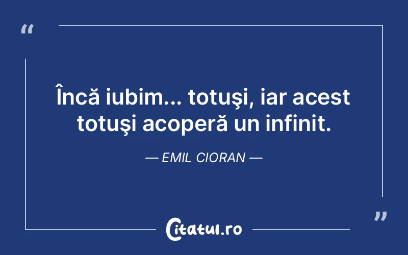 Încă iubim... totuşi, iar acest totuşi acoperă un infinit. Emil Cioran