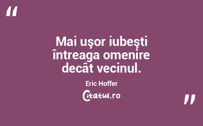 Mai uşor iubeşti întreaga omenire decât vecinul. Eric Hoffer
