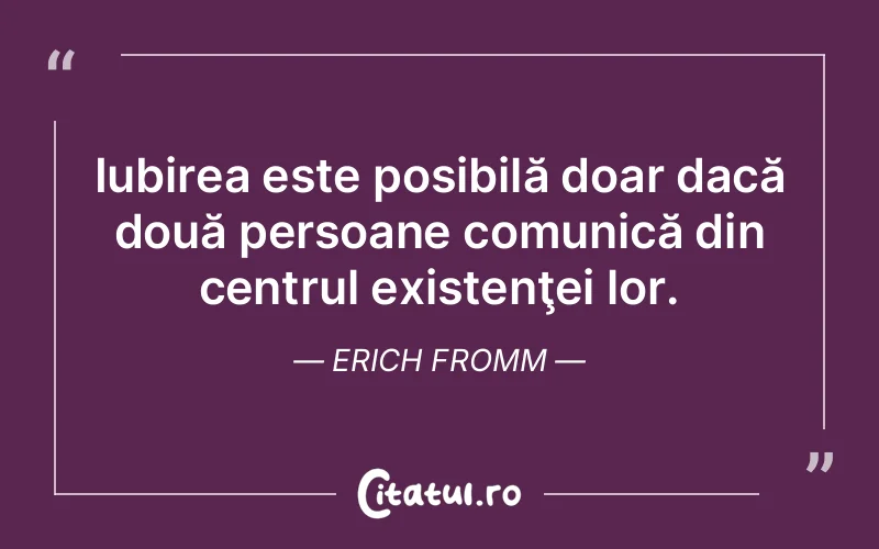 Iubirea este posibilă doar dacă două persoane comunică din centrul existenţei lor. Erich Fromm