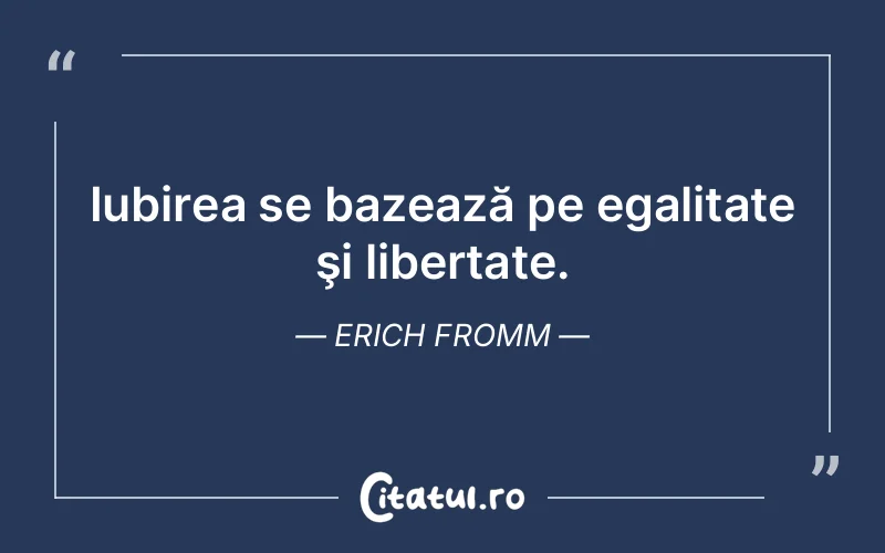 Iubirea se bazează pe egalitate şi libertate. Erich Fromm