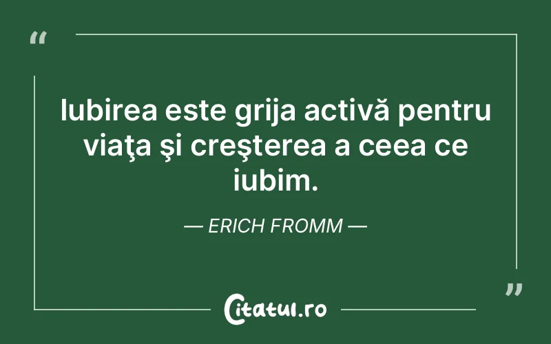 Iubirea este grija activă pentru viaţa şi creşterea a ceea ce iubim. Erich Fromm