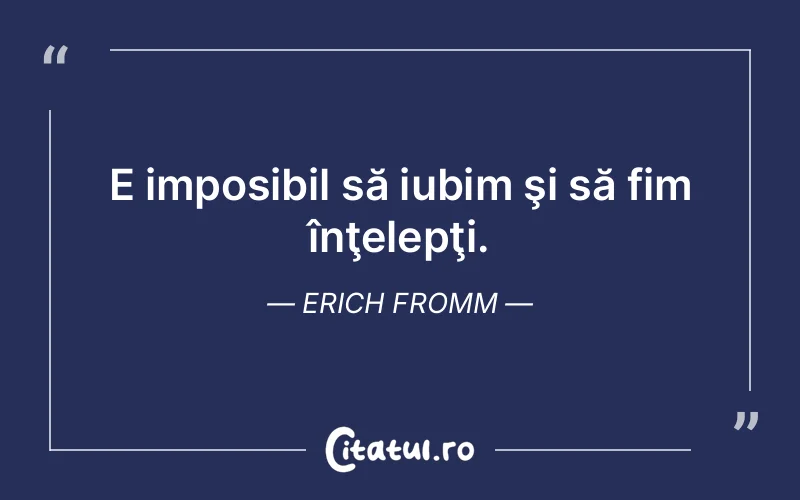 E imposibil să iubim şi să fim înţelepţi. Erich Fromm