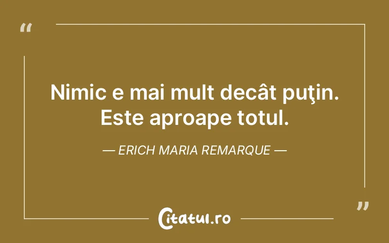 Nimic e mai mult decât puţin. Este aproape totul. Erich Maria Remarque