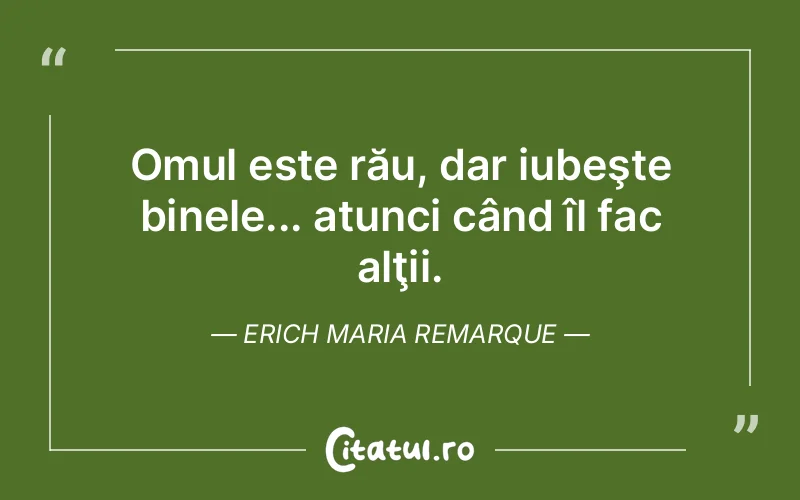 Omul este rău, dar iubeşte binele... atunci când îl fac alţii. Erich Maria Remarque