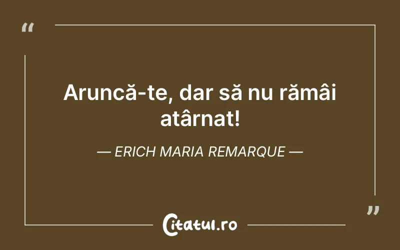 Aruncă-te, dar să nu rămâi atârnat! Erich Maria Remarque