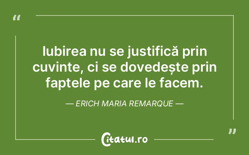 Iubirea nu se justifică prin cuvinte, ci se dovedește prin faptele pe care le facem. Erich Maria Remarque