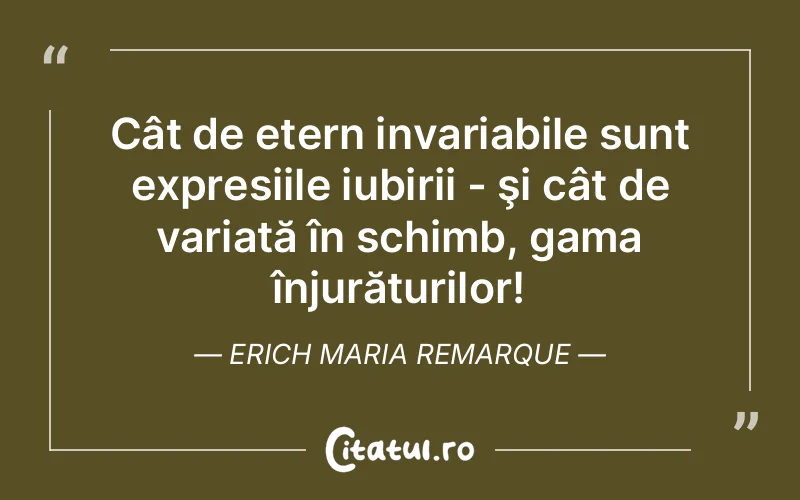 Cât de etern invariabile sunt expresiile iubirii - şi cât de variată în schimb, gama înjurăturilor! Erich Maria Remarque