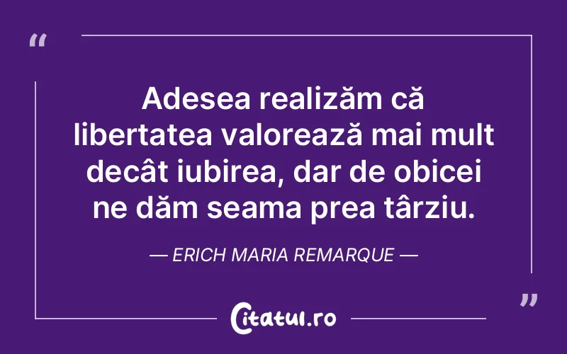 Adesea realizăm că libertatea valorează mai mult decât iubirea, dar de obicei ne dăm seama prea târziu. Erich Maria Remarque