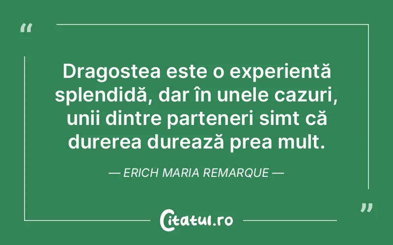 Dragostea este o experiență splendidă, dar în unele cazuri, unii dintre parteneri simt că durerea durează prea mult. Erich Maria Remarque