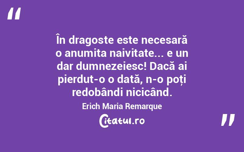 În dragoste este necesară o anumita naivitate... e un dar dumnezeiesc! Dacă ai pierdut-o o dată, n-o poţi redobândi nicicând. Erich Maria Remarque

