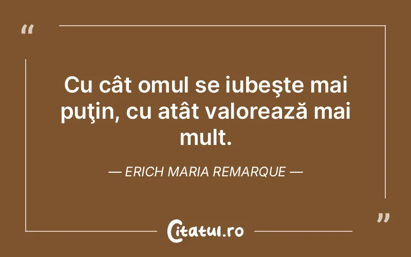 Cu cât omul se iubeşte mai puţin, cu atât valorează mai mult. Erich Maria Remarque