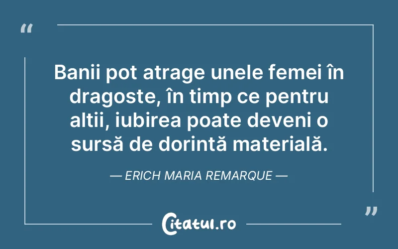Banii pot atrage unele femei în dragoste, în timp ce pentru alții, iubirea poate deveni o sursă de dorință materială. Erich Maria Remarque