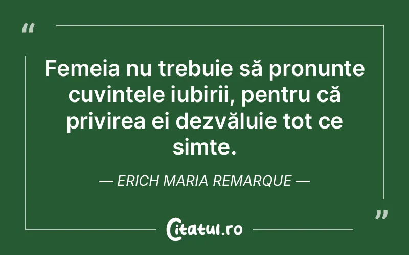 Femeia nu trebuie să pronunțe cuvintele iubirii, pentru că privirea ei dezvăluie tot ce simte. Erich Maria Remarque