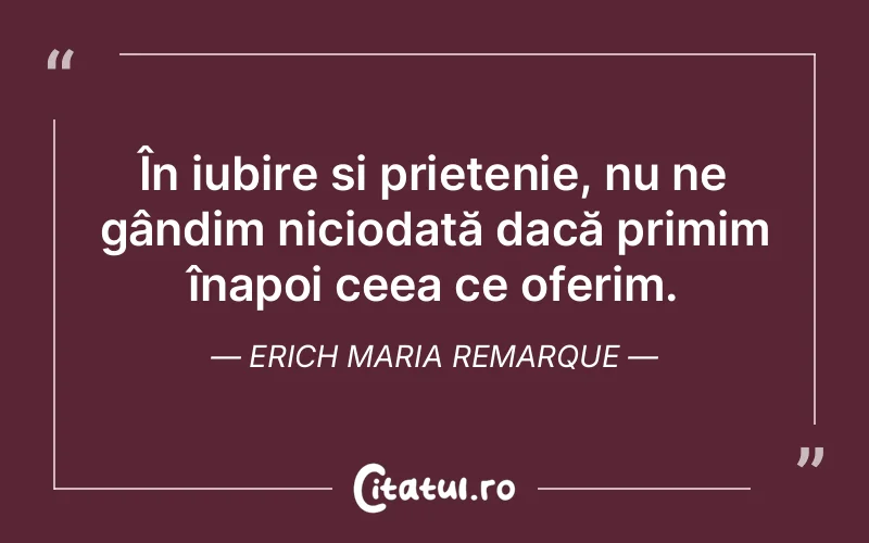 În iubire și prietenie, nu ne gândim niciodată dacă primim înapoi ceea ce oferim. Erich Maria Remarque