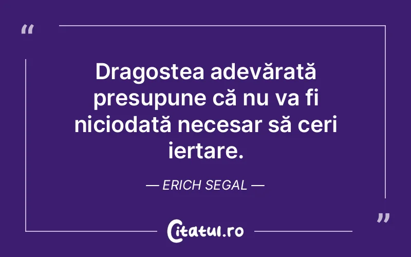 Dragostea adevărată presupune că nu va fi niciodată necesar să ceri iertare. Erich Segal