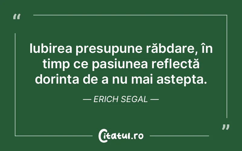 Iubirea presupune răbdare, în timp ce pasiunea reflectă dorința de a nu mai aștepta. Erich Segal