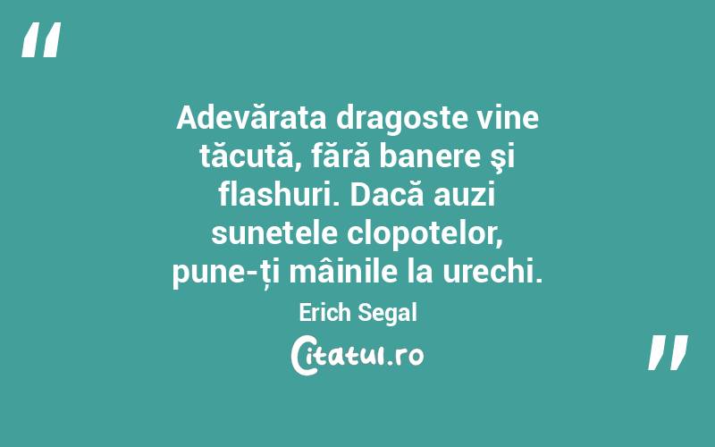 Adevărata dragoste vine tăcută, fără banere şi flashuri. Dacă auzi sunetele clopotelor, pune-ţi mâinile la urechi. Erich Segal
