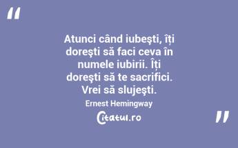 Atunci când iubeşti, îţi doreşti să faci ceva în numele iubirii. Îţi doreşti să te sacrifici. Vrei să slujeşti. Ernest Hemingway...