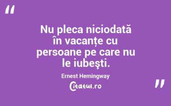 Nu pleca niciodată în vacanţe cu persoane pe care nu le iubeşti. Ernest Hemingway...