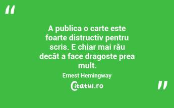 A publica o carte este foarte distructiv pentru scris. E chiar mai rău decât a face dragoste prea mult. Ernest Hemingway...