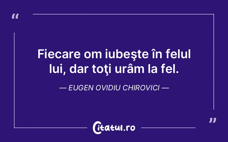 Fiecare om iubeşte în felul lui, dar toţi urâm la fel. Eugen Ovidiu Chirovici