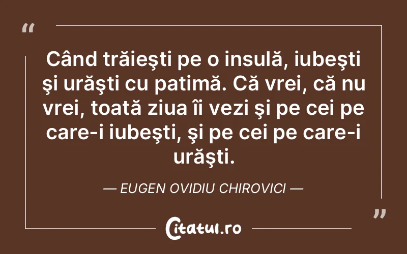 Când trăieşti pe o insulă, iubeşti şi urăşti cu patimă. Că vrei, că nu vrei, toată ziua îi vezi şi pe cei pe care-i iubeşti, şi pe cei pe care-i urăşti. Eugen Ovidiu Chirovici