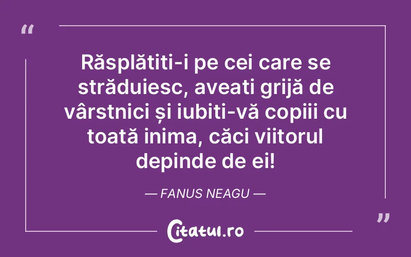 Răsplătiți-i pe cei care se străduiesc, aveați grijă de vârstnici și iubiți-vă copiii cu toată inima, căci viitorul depinde de ei! Fanus Neagu