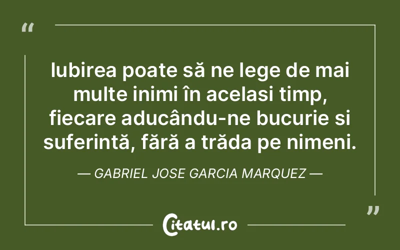 Iubirea poate să ne lege de mai multe inimi în același timp, fiecare aducându-ne bucurie și suferință, fără a trăda pe nimeni. Gabriel Jose Garcia Marquez