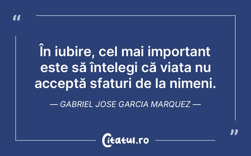 În iubire, cel mai important este să înțelegi că viața nu acceptă sfaturi de la nimeni. Gabriel Jose Garcia Marquez