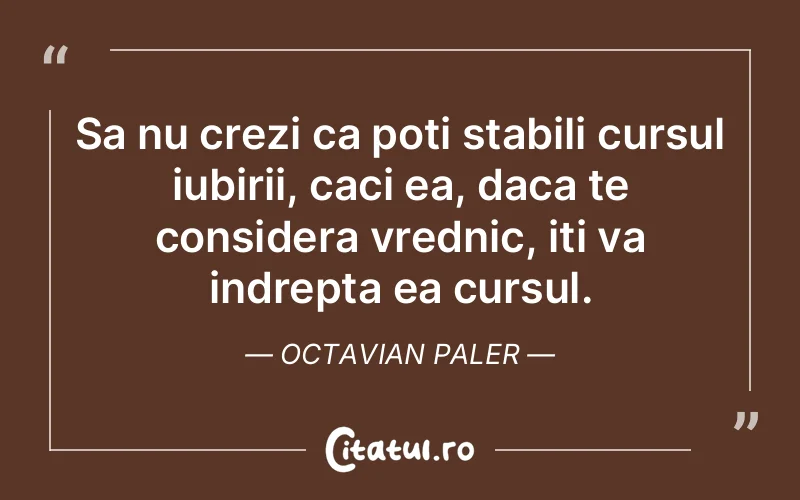 Sa nu crezi ca poti stabili cursul iubirii, caci ea, daca te considera vrednic, iti va indrepta ea cursul. Octavian Paler