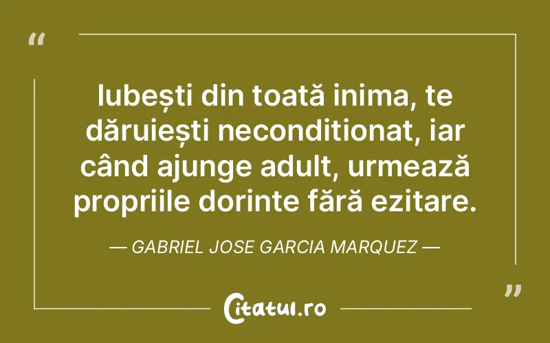Iubești din toată inima, te dăruiești necondiționat, iar când ajunge adult, urmează propriile dorințe fără ezitare. Gabriel Jose Garcia Marquez