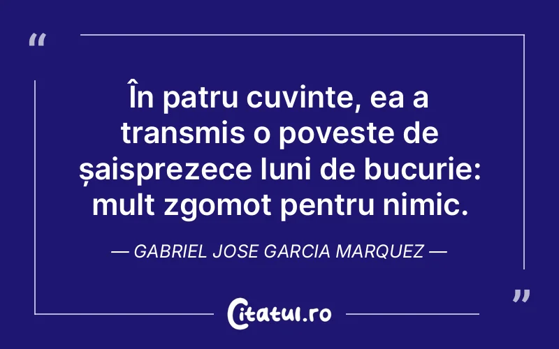 În patru cuvinte, ea a transmis o poveste de șaisprezece luni de bucurie: mult zgomot pentru nimic. Gabriel Jose Garcia Marquez